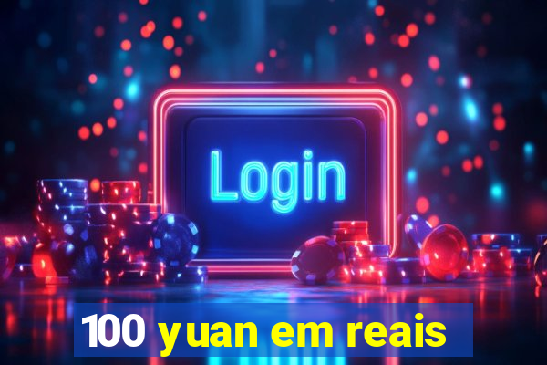 100 yuan em reais